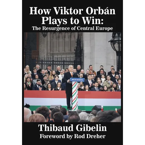 How Viktor Orbán Plays to Win: The Resurgence of Central Europe (Foreword by Rod Dreher) - Hardcover