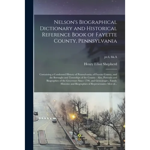 Nelson's Biographical Dictionary and Historical Reference Book of Fayette County, Pennsylvania: Containing a Condensed History of Pennsylvania, of Fay - Paperback