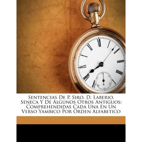 Sentencias De P. Siro, D. Laberio, Seneca Y De Algunos Otros Antiguos: Comprehendidas Cada Una En Un Verso Yambico Por Orden Alfabetico - Paperback