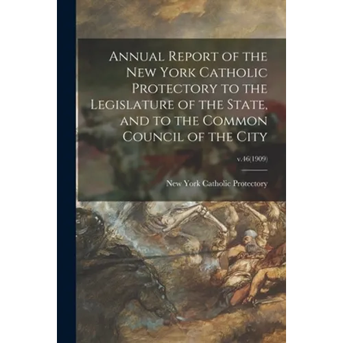 Annual Report of the New York Catholic Protectory to the Legislature of the State, and to the Common Council of the City; v.46(1909) - Paperback