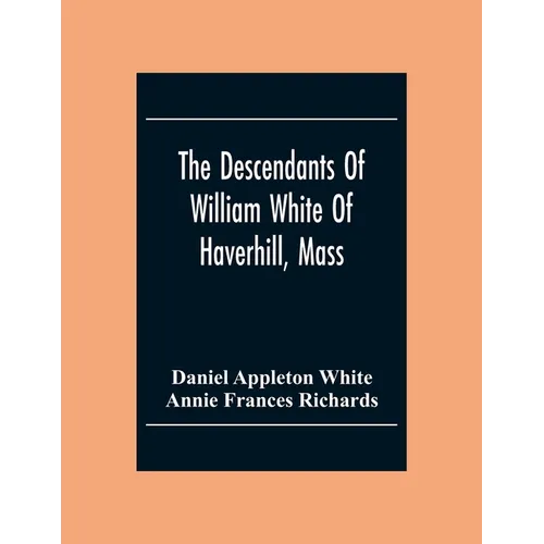 The Descendants Of William White Of Haverhill, Mass; Genealogical Notices; Additional Genealogical And Biographical Notices - Paperback