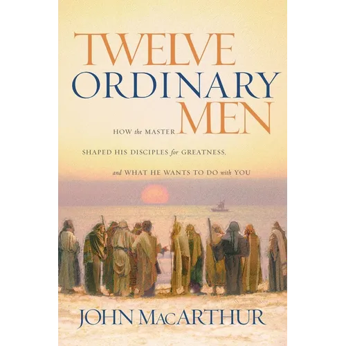 Twelve Ordinary Men: How the Master Shaped His Disciples for Greatness, and What He Wants to Do with You - Paperback