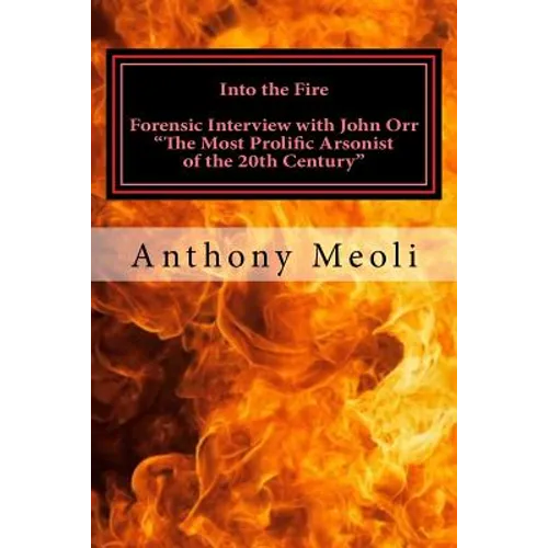 Into the Fire: Forensic Interview with John Orr, "The Most Prolific Arsonist of the 20th Century" - Paperback