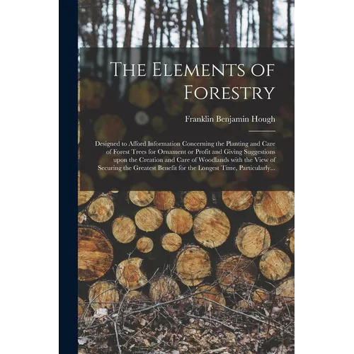 The Elements of Forestry: Designed to Afford Information Concerning the Planting and Care of Forest Trees for Ornament or Profit and Giving Sugg - Paperback