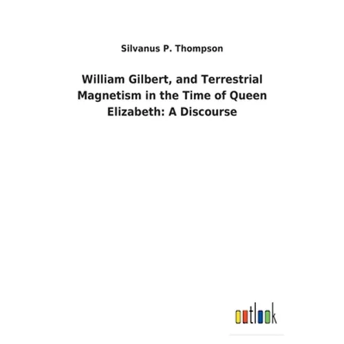 William Gilbert, and Terrestrial Magnetism in the Time of Queen Elizabeth: A Discourse - Paperback