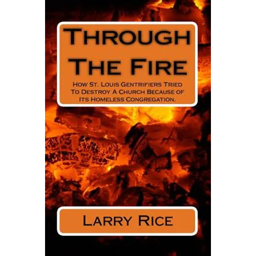 Through The Fire: How St. Louis Gentrifiers Tried To Destroy A Church Because of Its Homeless Congregation. - Paperback