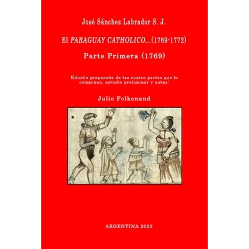 José Sánchez Labrador S. J. El Paraguay Catholico...(1769-1772): Edición preparada de los cuatro libros que lo componen, estudio preliminar y notas: J - Paperback