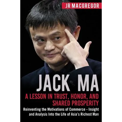 Jack Ma: A Lesson in Trust, Honor, and Shared Prosperity: Reinventing the Motivations of Commerce - Insight and Analysis into the Life of Asia's Riche - Paperback