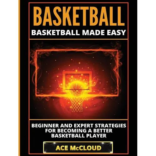 Basketball: Basketball Made Easy: Beginner and Expert Strategies For Becoming A Better Basketball Player - Hardcover