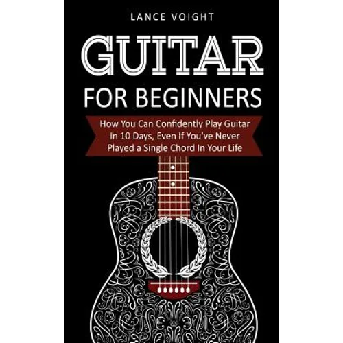 Guitar for Beginners: How You Can Confidently Play Guitar In 10 Days, Even If You've Never Played a Single Chord In Your Life - Paperback