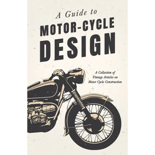 A Guide to Motor-Cycle Design - A Collection of Vintage Articles on Motor Cycle Construction - Paperback