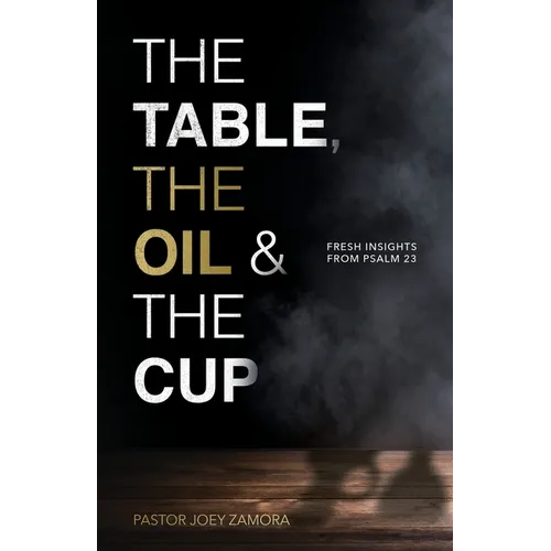 The Table, The Oil, and The Cup: Fresh Insights from Psalm 23 - Paperback