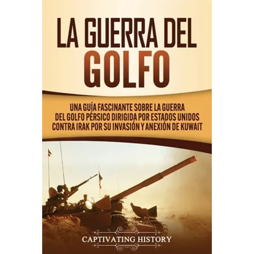 La Guerra del Golfo: Una Guía Fascinante sobre la Guerra del Golfo Pérsico Dirigida por Estados Unidos contra Irak por su Invasión y Anexión de Kuwait - Paperback