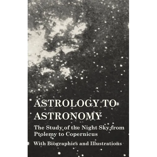 Astrology to Astronomy - The Study of the Night Sky from Ptolemy to Copernicus - With Biographies and Illustrations - Paperback