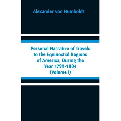 Personal Narrative of Travels to the Equinoctial Regions of America, During the Year 1799-1804: (Volume I) - Paperback