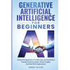 Generative Artificial Intelligence for Beginners: Unravel the Mysteries of AI With Ease and Confidence Through Practical Guides, Ethical Insights, and - Paperback