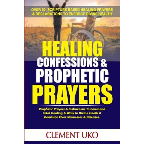 Healing Confessions & Prophetic Prayers: Prophetic Prayers & Instructions to Command Total Healing & Walk in Divine Health & Dominion over Sicknesses - Paperback