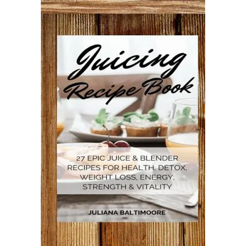 Juicing Recipe Book: 27 Epic Juice & Blender Recipes For Health, Detox, Weight Loss, Energy, Strength & Vitality - Paperback