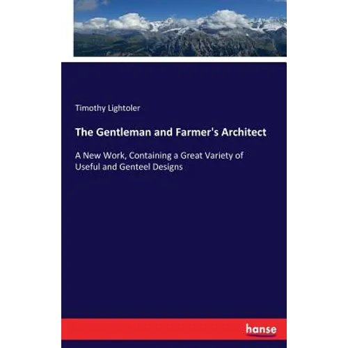 The Gentleman and Farmer's Architect: A New Work, Containing a Great Variety of Useful and Genteel Designs - Paperback