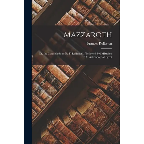 Mazzaroth: Or, the Constellations (By F. Rolleston). [Followed By] Mizraim; Or, Astronomy of Egypt - Paperback