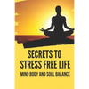 Secrets To Stress Free Life: Mind Body And Soul Balance: How To Live Stress Free - Paperback