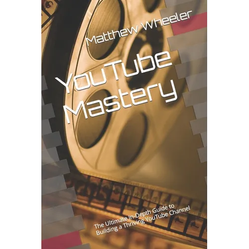 YouTube Mastery: The Ultimate In-Depth Guide to Building a Thriving YouTube Channel - Paperback