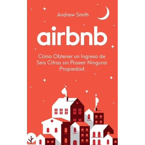 Airbnb: cómo obtener un ingreso de seis cifras sin poseer ninguna propiedad (En Español/Spanish Version) - Paperback