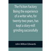 The Fiction Factory Being the experience of a writer who, for twenty-two years, has kept a story-mill grinding successfully ( - Paperback