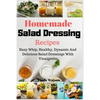 Homemade Salad Dressing Recipes: Easy Whip, Healthy, Dynamic And Delicious Salad Dressings With Vinaigrette - Paperback