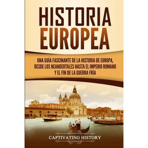 Historia Europea: Una Guía Fascinante de la Historia de Europa, desde los Neandertales hasta el Imperio Romano y el Fin de la Guerra Fría - Paperback
