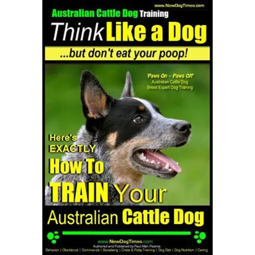 Australian Cattle Dog Training Think Like Me ...But Don't Eat Your Poop!: Here's EXACTLY How to Train Your Australian Cattle Dog - Paperback