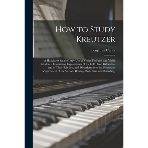How to Study Kreutzer; a Handbook for the Daily Use of Violin Teachers and Violin Students, Containing Explanations of the Left Hand Difficulties and - Paperback