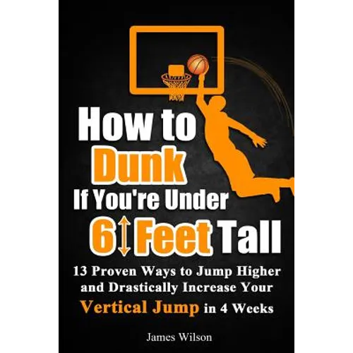 How to Dunk if You're Under 6 Feet Tall: 13 Proven Ways to Jump Higher and Drastically Increase Your Vertical Jump in 4 Weeks - Paperback