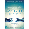 Supernatural Freedom from the Captivity of Trauma: Overcoming the Hindrance to Your Wholeness - Paperback