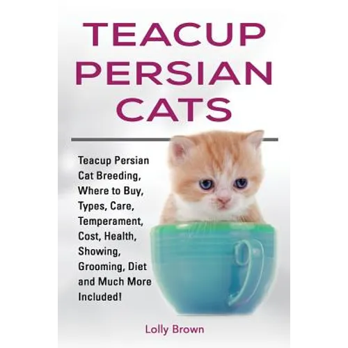 Teacup Persian Cats: Teacup Persian Cat Breeding, Where to Buy, Types, Care, Temperament, Cost, Health, Showing, Grooming, Diet and Much More Included - Paperback