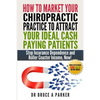 How To Market Your Chiropractic Practice To Attract Your Ideal Cash Paying Patients: Stop Insurance Dependence and Roller Coaster Income Now - Paperback