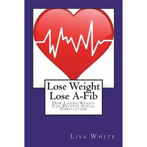 Lose Weight Lose A-Fib: How Losing Weight Can Reverse Atrial Fibrillation - Paperback