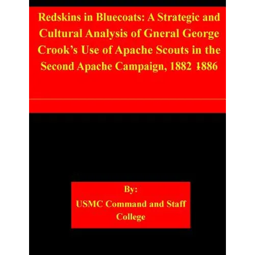 Redskins in Bluecoats: A Strategic and Cultural Analysis of Gneral George Crook's Use of Apache Scouts in the Second Apache Campaign, 1882-18 - Paperback