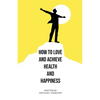 How to Love and Achieve Health and Happiness - Paperback