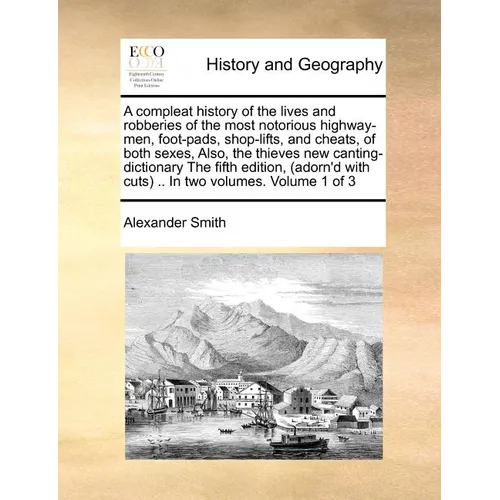 A Compleat History of the Lives and Robberies of the Most Notorious Highway-Men, Foot-Pads, Shop-Lifts, and Cheats, of Both Sexes, Also, the Thieves - Paperback