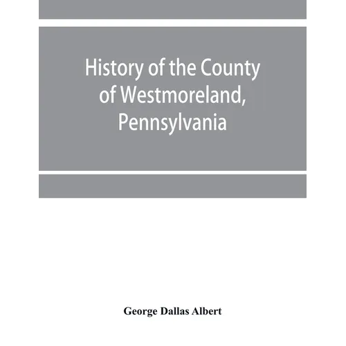 History of the county of Westmoreland, Pennsylvania, with biographical sketches of many of its pioneers and prominent men - Paperback