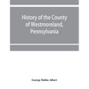History of the county of Westmoreland, Pennsylvania, with biographical sketches of many of its pioneers and prominent men - Paperback