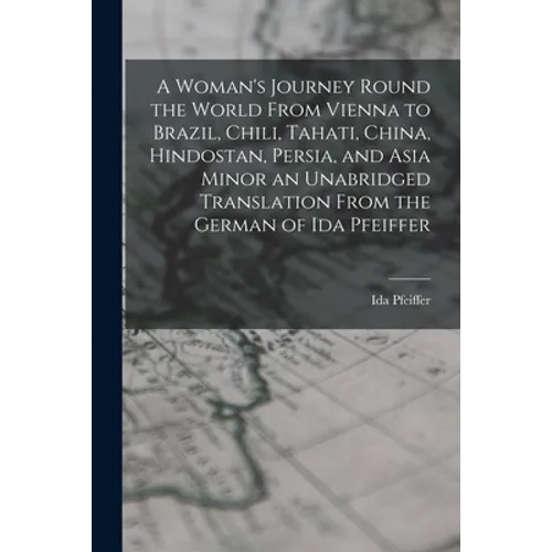 A Woman's Journey Round the World From Vienna to Brazil, Chili, Tahati, China, Hindostan, Persia, and Asia Minor an Unabridged Translation From the Ge - Paperback