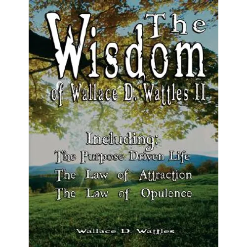 The Wisdom of Wallace D. Wattles II - Including: The Purpose Driven Life, The Law of Attraction & The Law of Opulence - Paperback