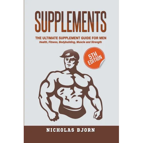 Supplements: The Ultimate Supplement Guide For Men: Health, Fitness, Bodybuilding, Muscle and Strength - Paperback