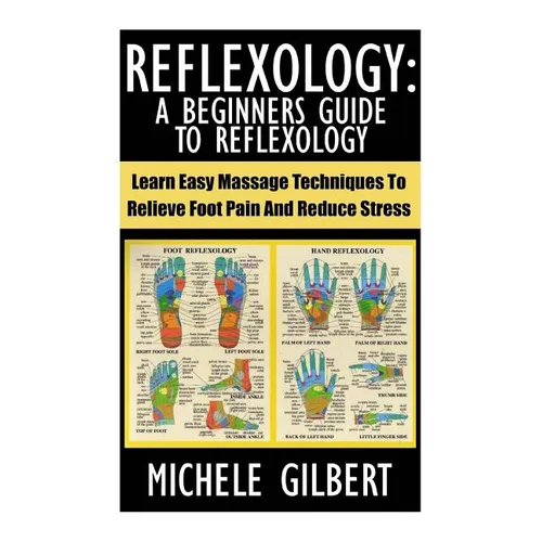 Reflexology: A Beginners Guide To Reflexology: Learn Easy Massage Techniques To Relieve Foot Pain And Reduce Stress - Paperback