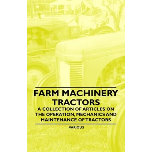 Farm Machinery - Tractors - A Collection of Articles on the Operation, Mechanics and Maintenance of Tractors - Paperback