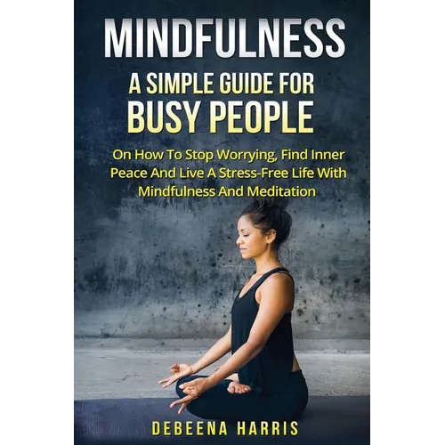 Mindfulness: A Simple Guide For Busy People On How To Stop Worrying, Find Inner Peace And Live A Stress Free Life With Mindfulness And Meditation - Paperback