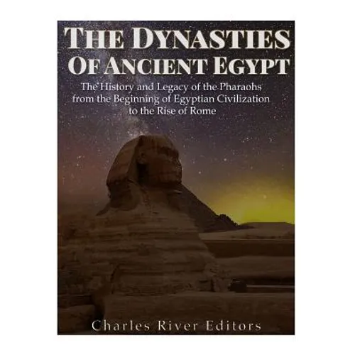 The Dynasties of Ancient Egypt: The History and Legacy of the Pharaohs from the Beginning of Egyptian Civilization to the Rise of Rome - Paperback