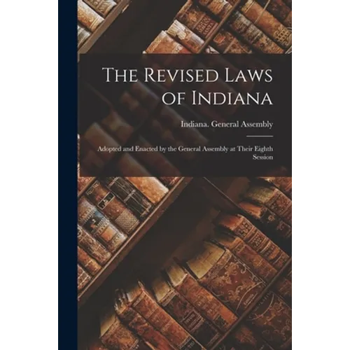 The Revised Laws of Indiana: Adopted and Enacted by the General Assembly at Their Eighth Session - Paperback
